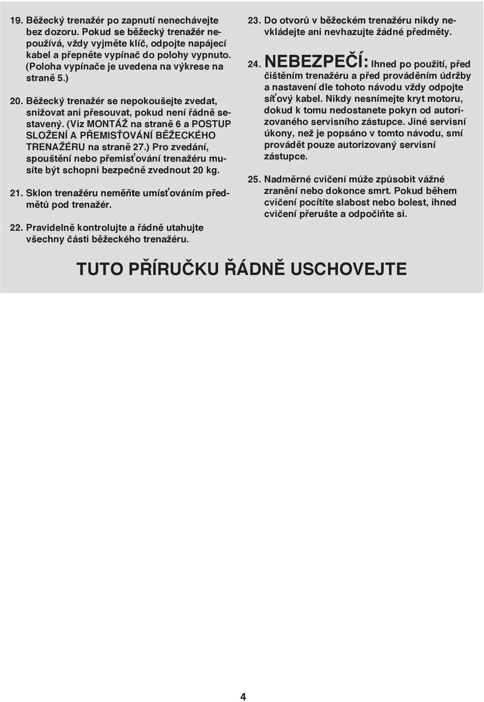 (Viz MONTÁŽ na straně 6 a POSTUP SLOŽENÍ A PŘEMISŤOVÁNÍ BĚŽECKÉHO TRENAŽÉRU na straně 27.) Pro zvedání, spouštění nebo přemisťování trenažéru mu mu mu síte být schopni bezpečně zvednout 20 kg. 2. Sklon trenažéru neměňte umísťováním před před mětů pod trenažér.