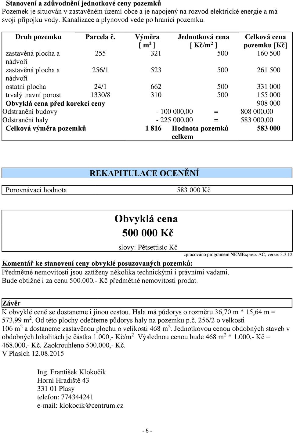 Výměra [ m 2 ] Jednotková cena [ Kč/m 2 ] Celková cena pozemku [Kč] zastavěná plocha a 255 321 500 160 500 nádvoří zastavěná plocha a 256/1 523 500 261 500 nádvoří ostatní plocha 24/1 662 500 331 000