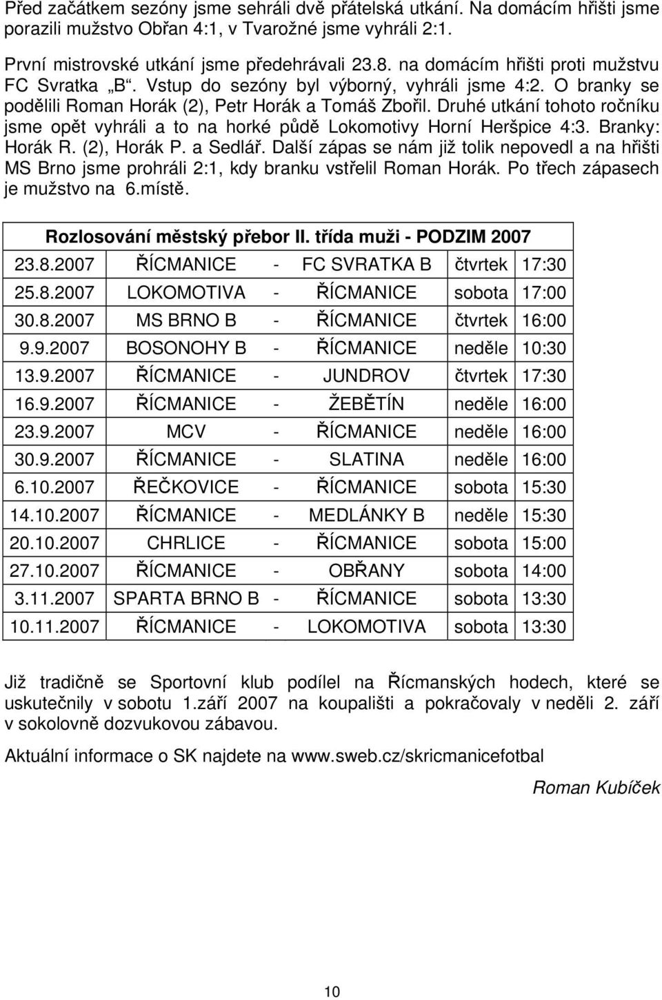 Druhé utkání tohoto ročníku jsme opět vyhráli a to na horké půdě Lokomotivy Horní Heršpice 4:3. Branky: Horák R. (2), Horák P. a Sedlář.