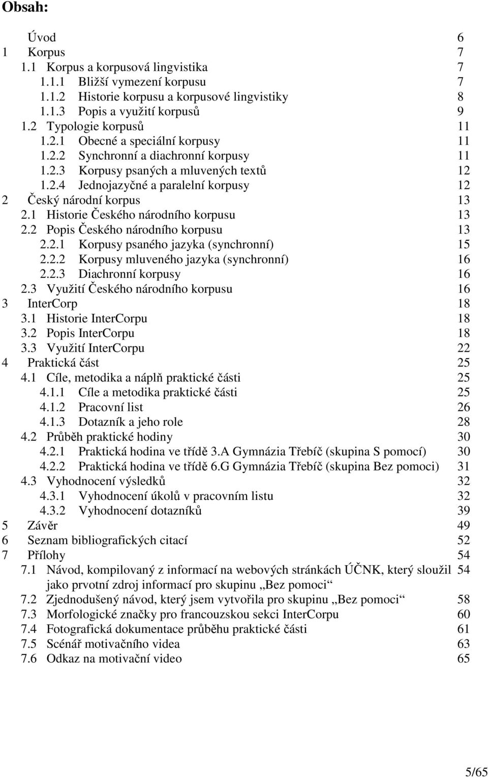 1 Historie Českého národního korpusu 13 2.2 Popis Českého národního korpusu 13 2.2.1 Korpusy psaného jazyka (synchronní) 15 2.2.2 Korpusy mluveného jazyka (synchronní) 16 2.2.3 Diachronní korpusy 16 2.