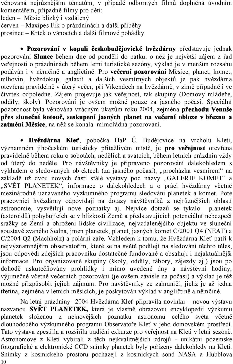 Pozorování v kopuli českobudějovické hvězdárny představuje jednak pozorování Slunce během dne od pondělí do pátku, o něž je největší zájem z řad veřejnosti o prázdninách během letní turistické