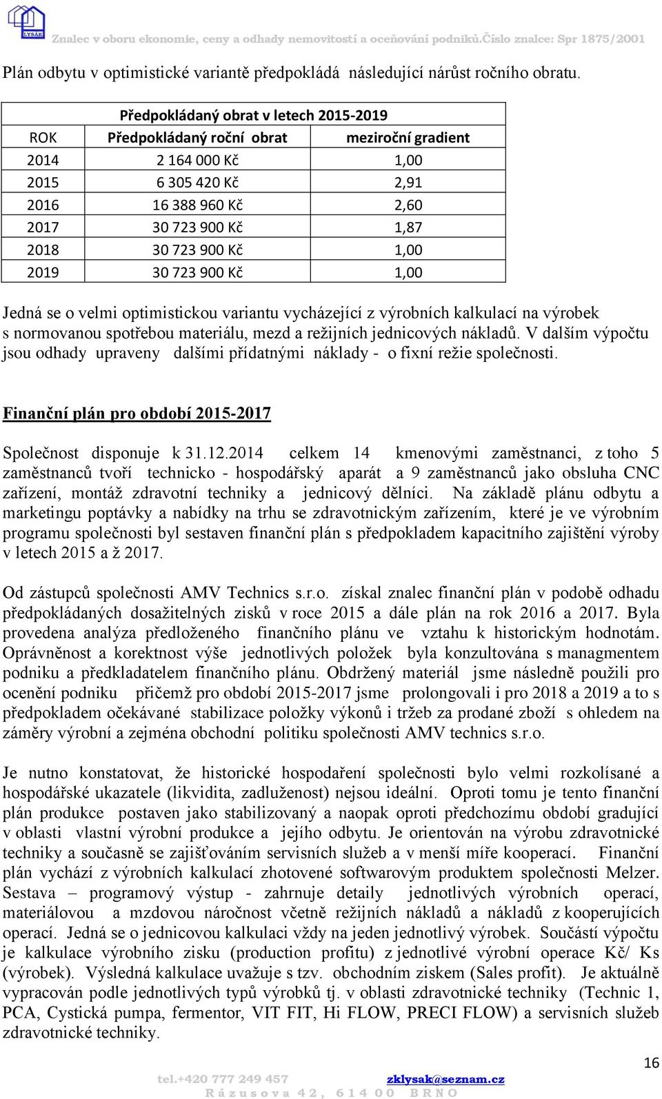 Kč 1,00 2019 30 723 900 Kč 1,00 Jedná se o velmi optimistickou variantu vycházející z výrobních kalkulací na výrobek s normovanou spotřebou materiálu, mezd a režijních jednicových nákladů.