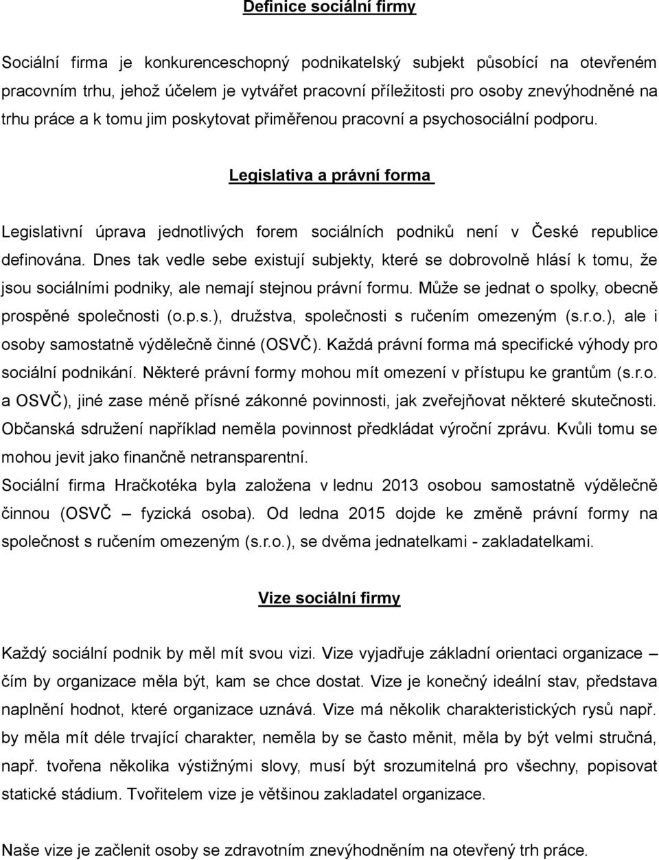 Dnes tak vedle sebe existují subjekty, které se dobrovolně hlásí k tomu, že jsou sociálními podniky, ale nemají stejnou právní formu. Může se jednat o spolky, obecně prospěné společnosti (o.p.s.), družstva, společnosti s ručením omezeným (s.