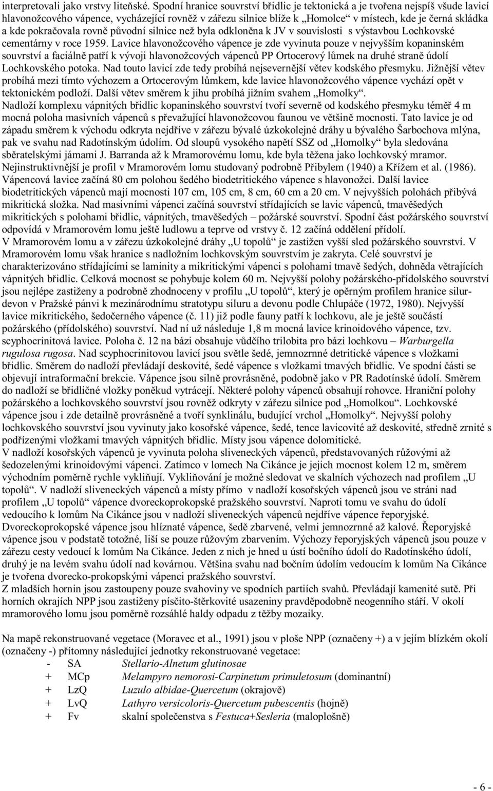 pokračovala rovně původní silnice než byla odkloněna k JV v souvislosti s výstavbou Lochkovské cementárny v roce 1959.