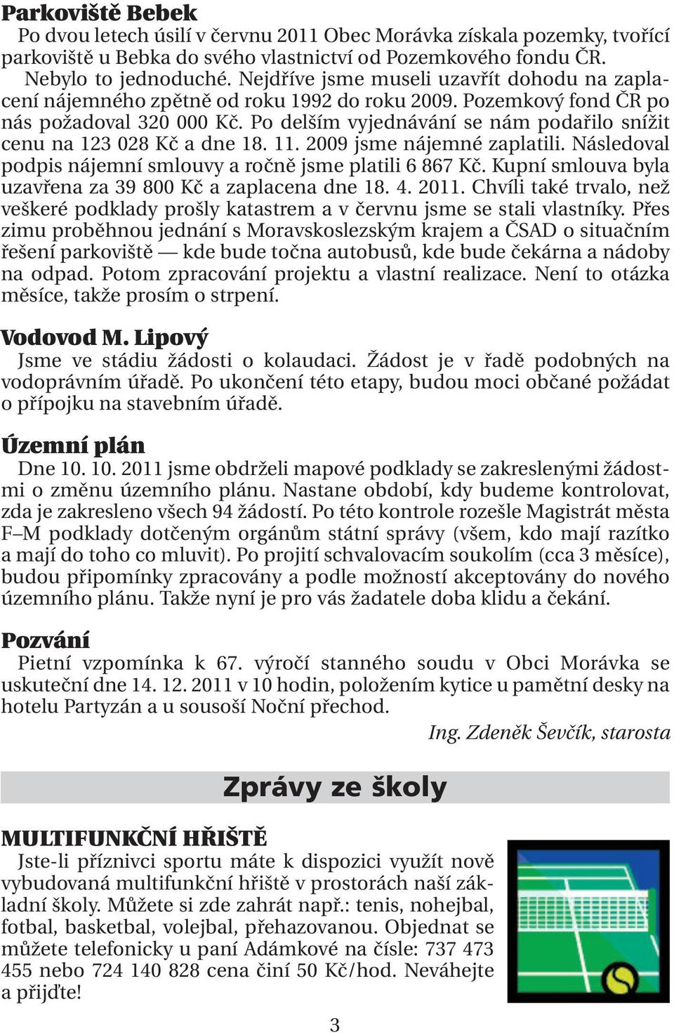 Po delším vyjednávání se nám podařilo snížit cenu na 123 028 Kč a dne 18. 11. 2009 jsme nájemné zaplatili. Následoval podpis nájemní smlouvy a ročně jsme platili 6 867 Kč.