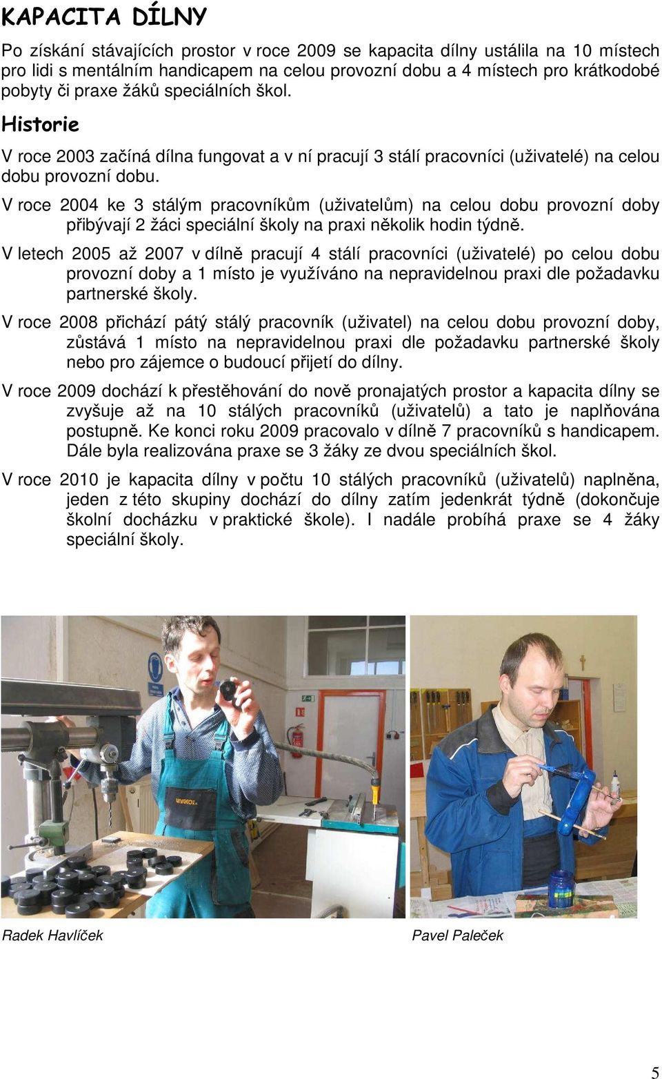 V roce 2004 ke 3 stálým pracovníkům (uživatelům) na celou dobu provozní doby přibývají 2 žáci speciální školy na praxi několik hodin týdně.