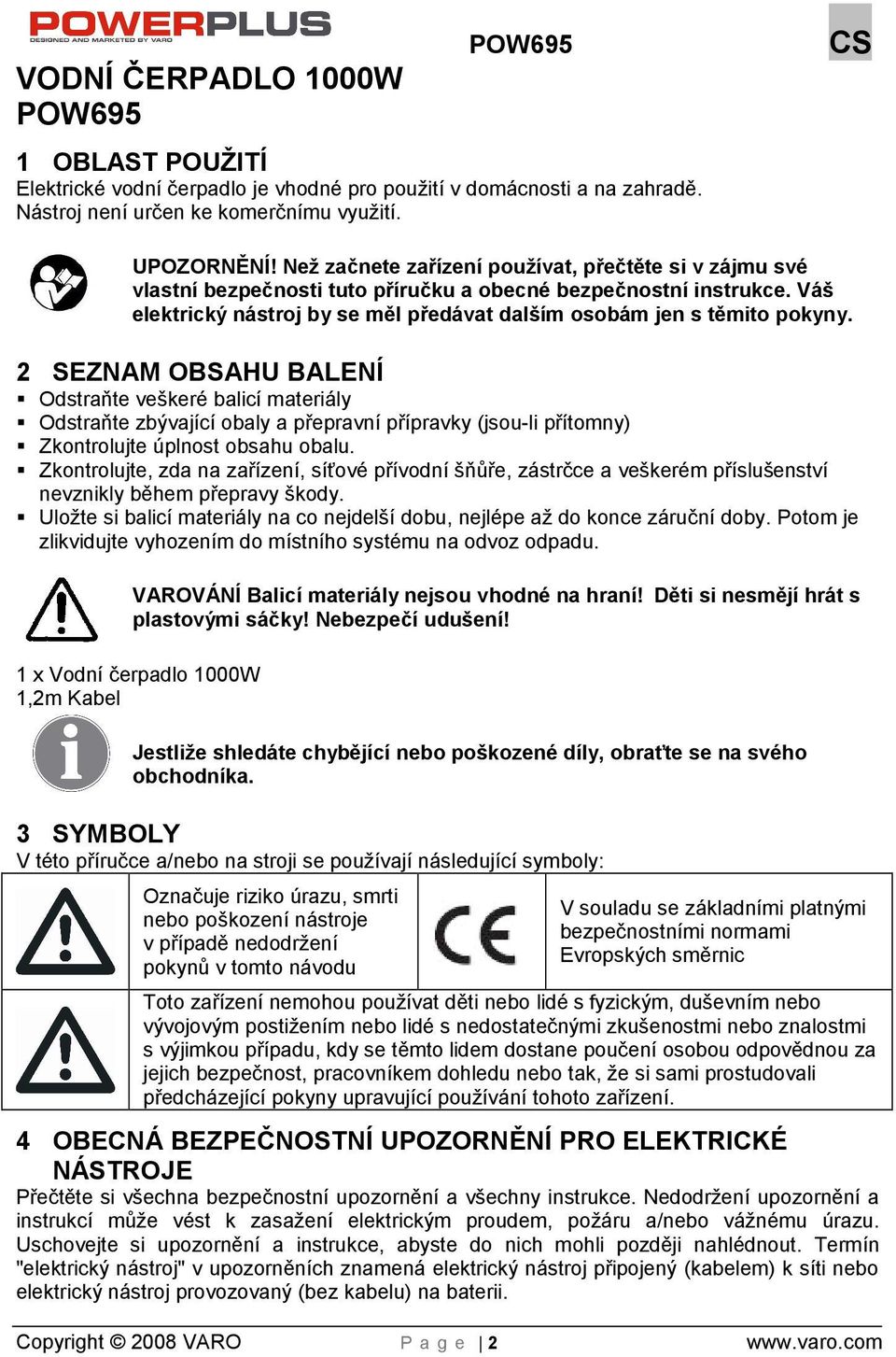 2 SEZNAM OBSAHU BALENÍ Odstraňte vekeré balicí materiály Odstraňte zbývající obaly a přepravní přípravky (jsou-li přítomny) Zkontrolujte úplnost obsahu obalu.