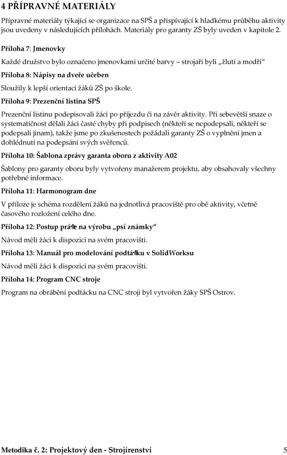 Příloha 7: Jmenovky Každé družstvo bylo označeno jmenovkami určité barvy strojaři byli žlutí a modří Příloha 8: Nápisy na dveře učeben Sloužily k lepší orientaci žáků ZŠ po škole.