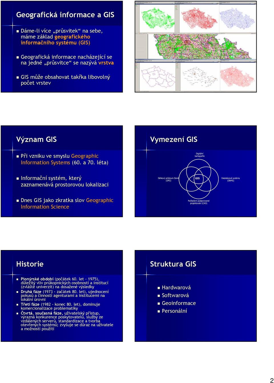 léta) l Vymezení GIS Digitální kartografie Informační systém, který zaznamenává prostorovou lokalizaci Dálkový průzkum Země (DPZ) GIS Databázové systémy (DBMS) Dnes GIS jako zkratka slov Geographic