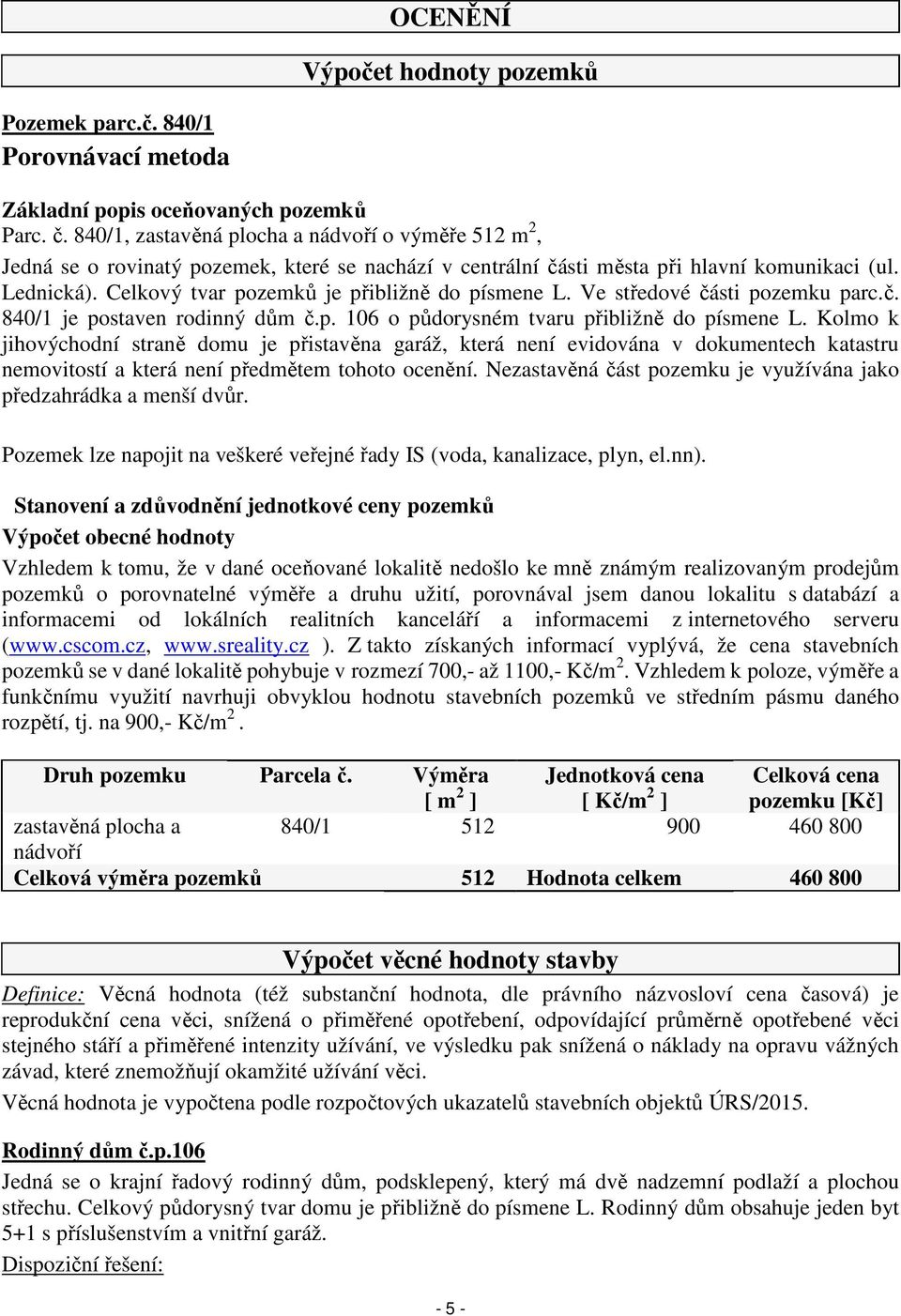 Celkový tvar pozemků je přibližně do písmene L. Ve středové části pozemku parc.č. 840/1 je postaven rodinný dům č.p. 106 o půdorysném tvaru přibližně do písmene L.