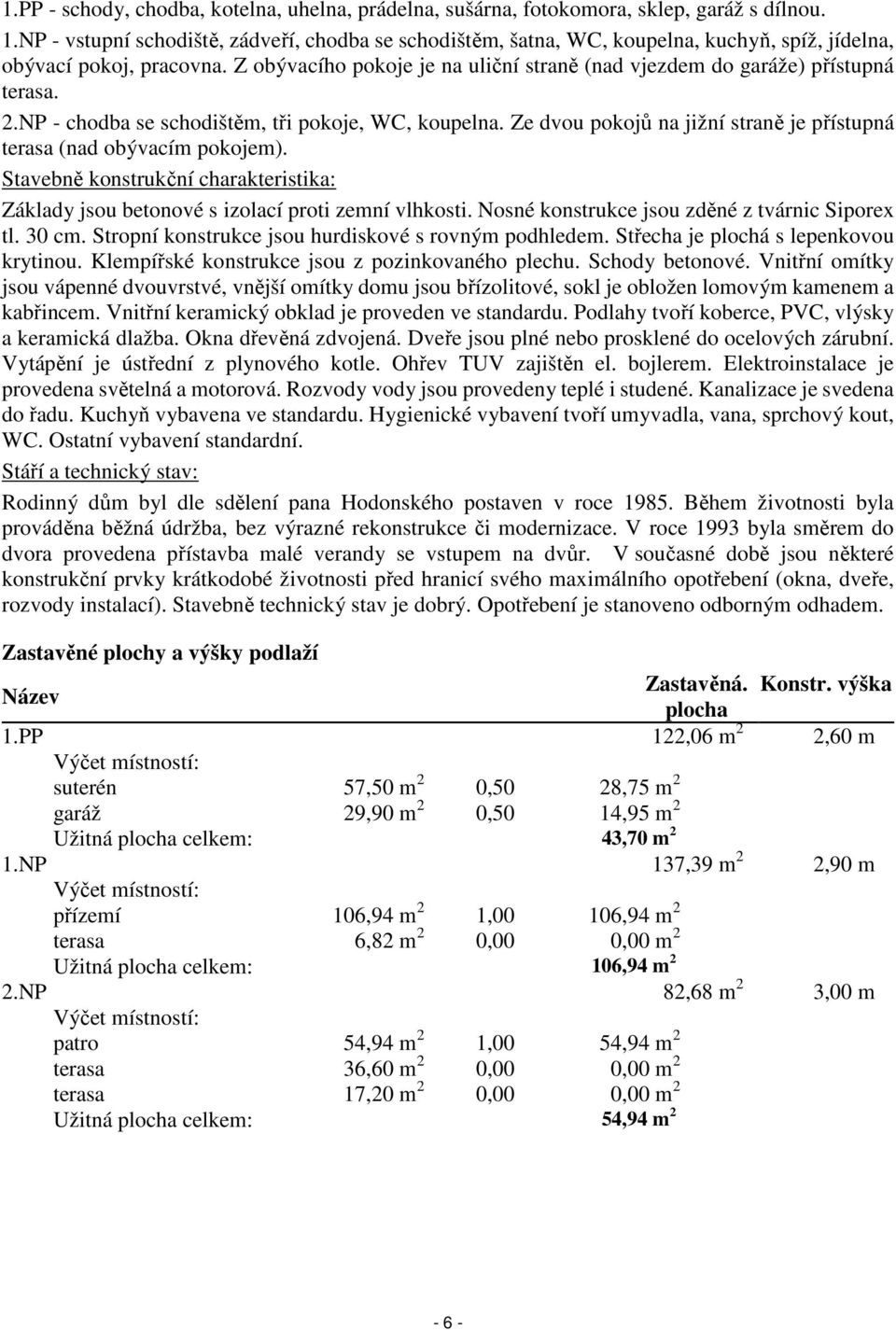 Z obývacího pokoje je na uliční straně (nad vjezdem do garáže) přístupná terasa. 2.NP - chodba se schodištěm, tři pokoje, WC, koupelna.