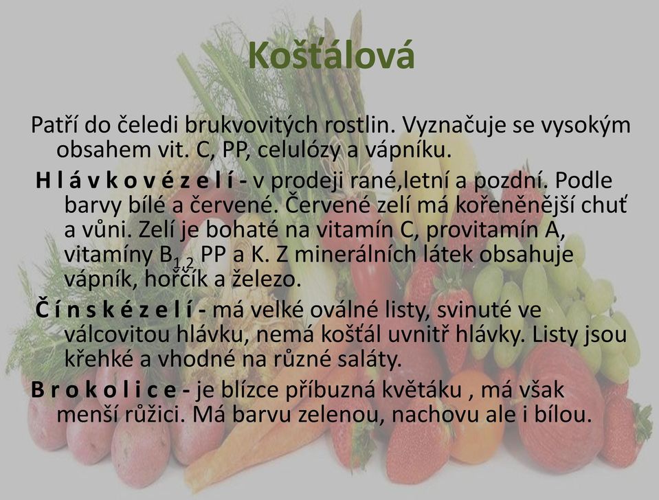 Zelí je bohaté na vitamín C, provitamín A, vitamíny B 1,2 PP a K. Z minerálních látek obsahuje vápník, hořčík a železo.