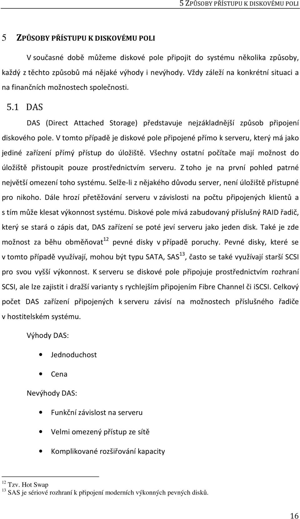 V tomto případě je diskové pole připojené přímo k serveru, který má jako jediné zařízení přímý přístup do úložiště.