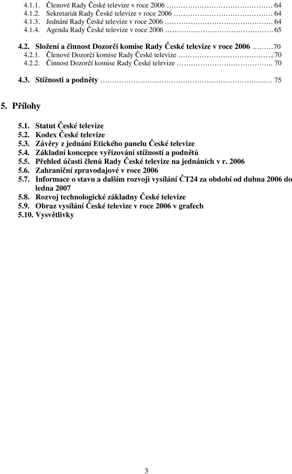 Stížnosti a podněty. 75 5. Přílohy 5.1. Statut České televize 5.2. Kodex České televize 5.3. Závěry z jednání Etického panelu České televize 5.4. Základní koncepce vyřizování stížností a podnětů 5.5. Přehled účasti členů Rady České televize na jednáních v r.