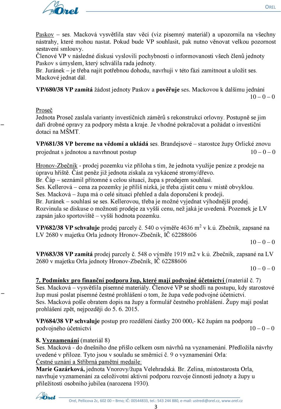 Juránek je třeba najít potřebnou dohodu, navrhuji v této fázi zamítnout a uložit ses. Mackové jednat dál. VP/680/38 VP zamítá žádost jednoty Paskov a pověřuje ses.