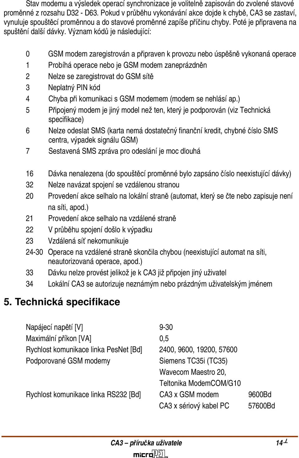 Význam kódů je následující: 0 GSM modem zaregistrován a připraven k provozu nebo úspěšně vykonaná operace 1 Probíhá operace nebo je GSM modem zaneprázdněn 2 Nelze se zaregistrovat do GSM sítě 3