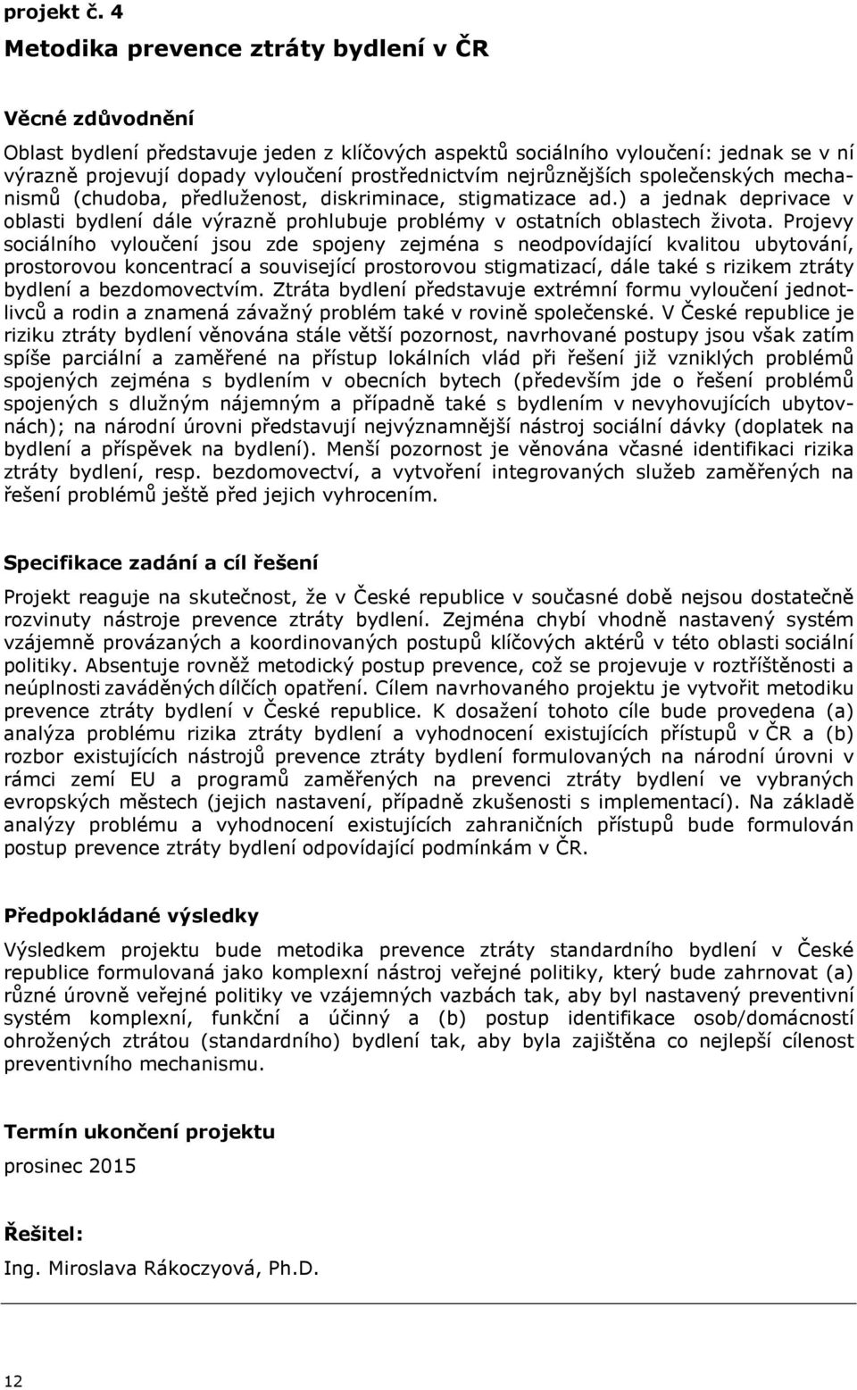 společenských mechanismů (chudoba, předluženost, diskriminace, stigmatizace ad.) a jednak deprivace v oblasti bydlení dále výrazně prohlubuje problémy v ostatních oblastech života.