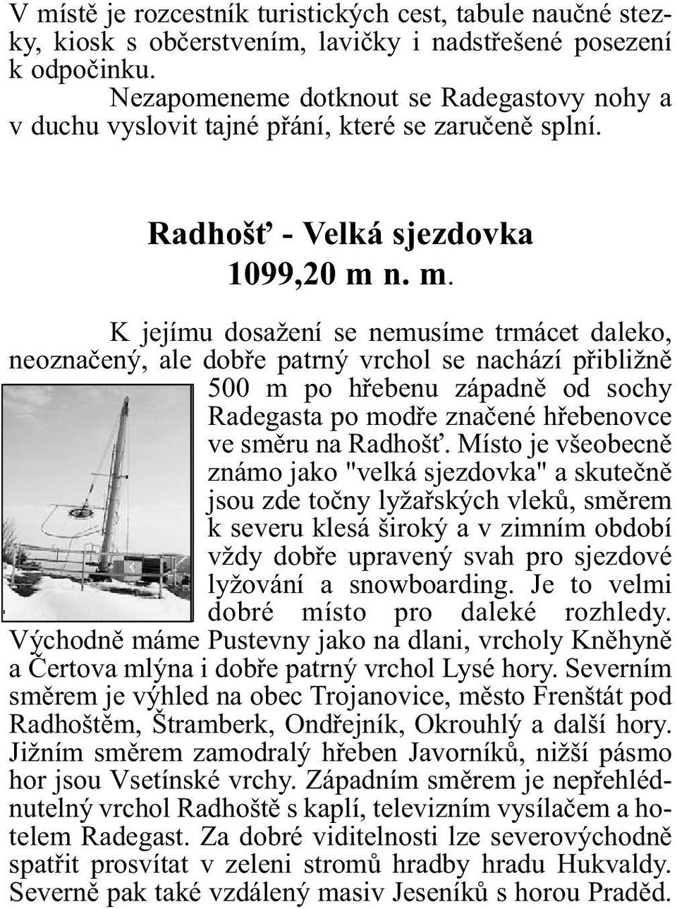 n. m. K jejímu dosažení se nemusíme trmácet daleko, neoznaèený, ale dobøe patrný vrchol se nachází pøibližnì 500 m po høebenu západnì od sochy Radegasta po modøe znaèené høebenovce ve smìru na Radhoš.