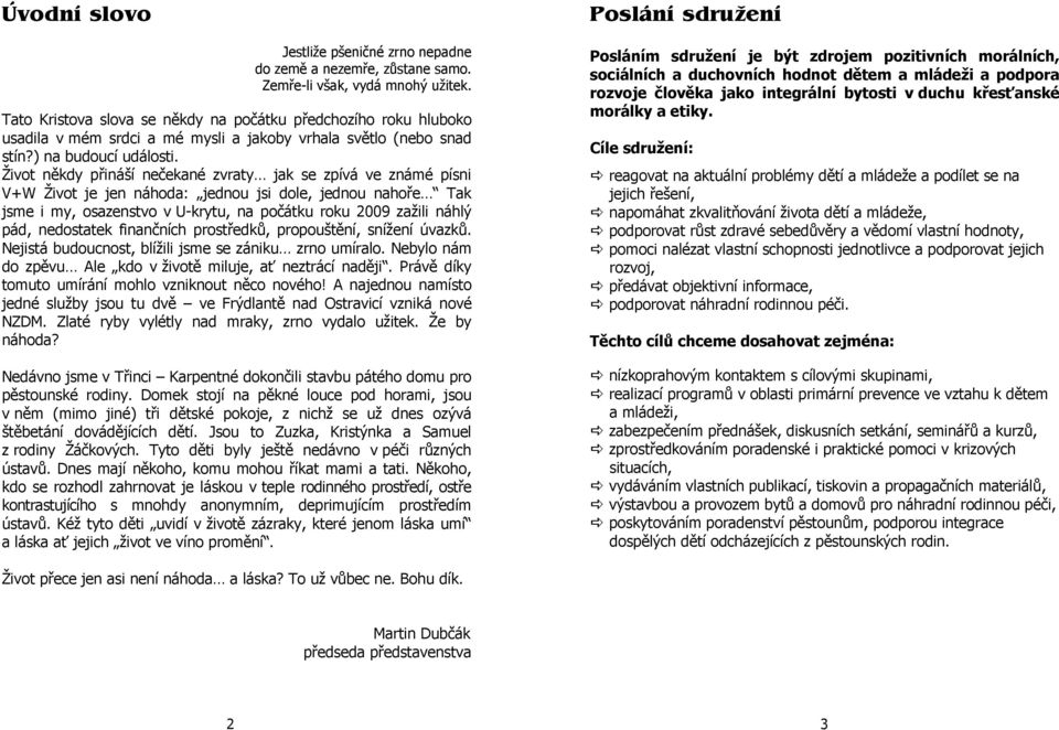 Život někdy přináší nečekané zvraty jak se zpívá ve známé písni V+W Život je jen náhoda: jednou jsi dole, jednou nahoře Tak jsme i my, osazenstvo v U-krytu, na počátku roku 2009 zažili náhlý pád,