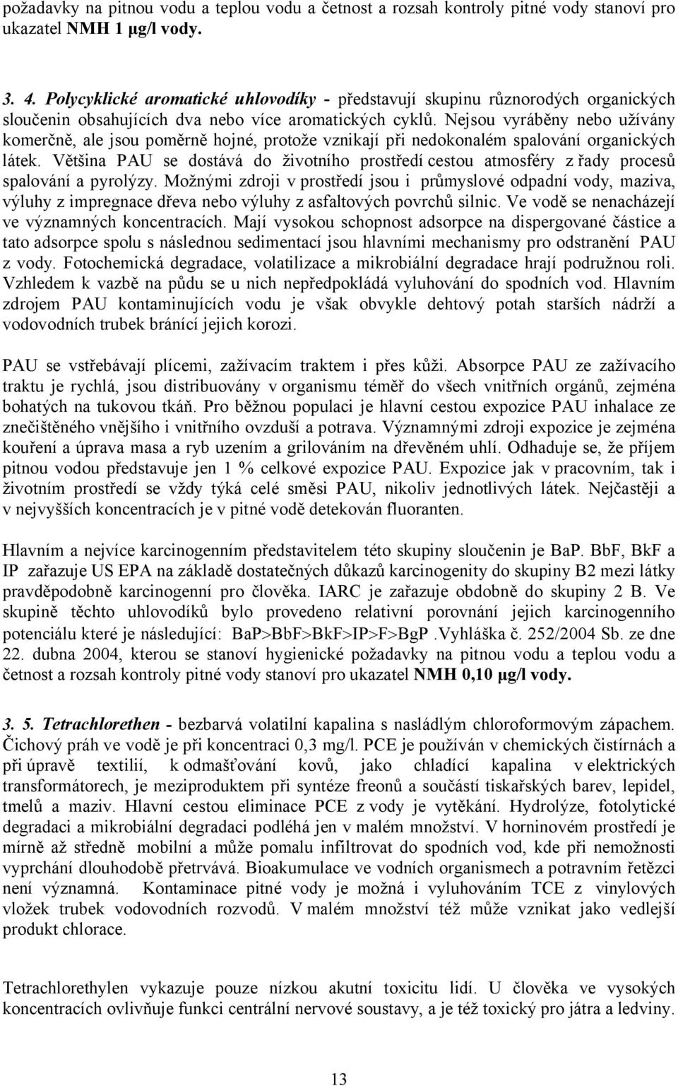 Nejsou vyráběny nebo užívány komerčně, ale jsou poměrně hojné, protože vznikají při nedokonalém spalování organických látek.