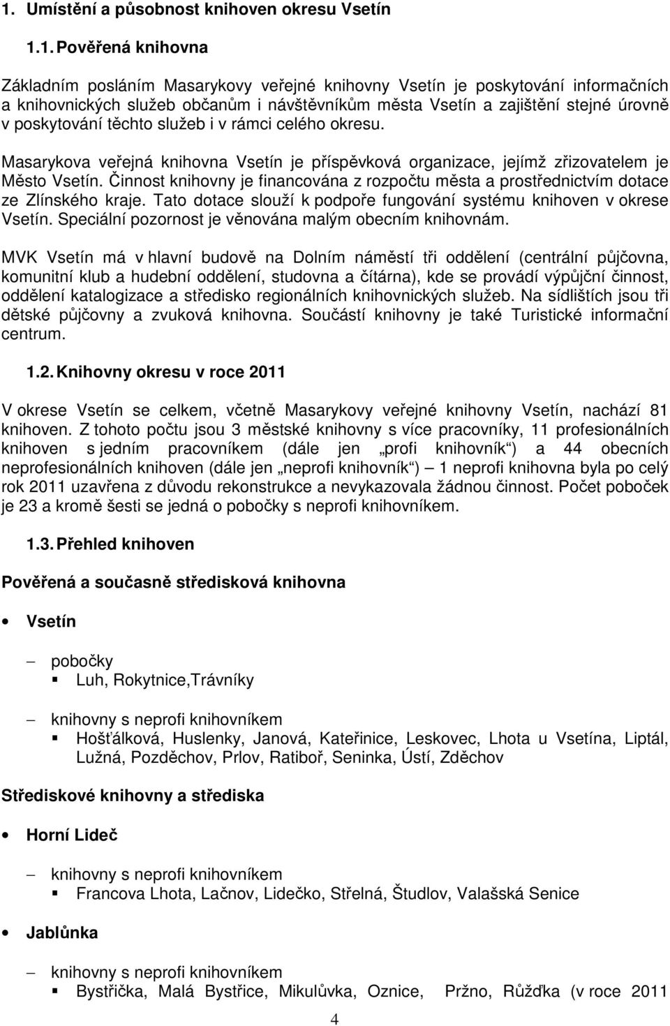 Činnost knihovny je financována z rozpočtu města a prostřednictvím dotace ze Zlínského kraje. Tato dotace slouží k podpoře fungování systému knihoven v okrese Vsetín.