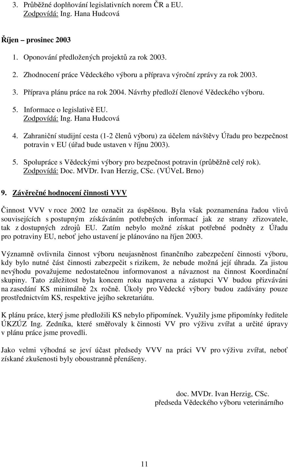 Zahraniční studijní cesta (1-2 členů výboru) za účelem návštěvy Úřadu pro bezpečnost potravin v EU (úřad bude ustaven v říjnu 2003). 5.