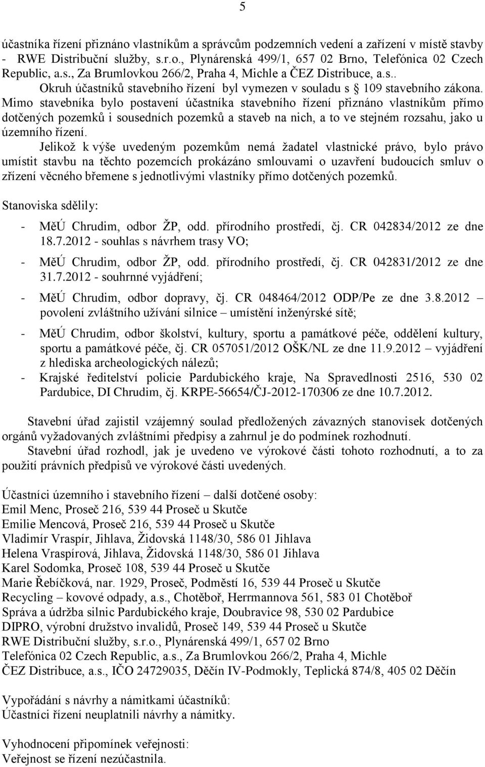 Mimo stavebníka bylo postavení účastníka stavebního řízení přiznáno vlastníkům přímo dotčených pozemků i sousedních pozemků a staveb na nich, a to ve stejném rozsahu, jako u územního řízení.