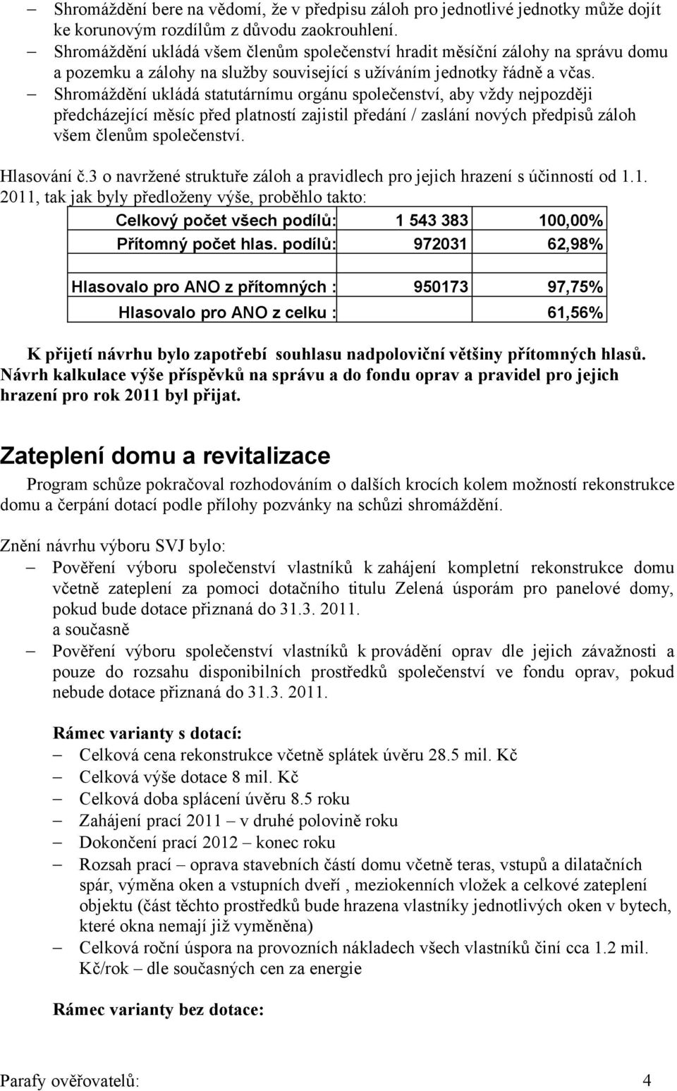 Shromáždění ukládá statutárnímu orgánu společenství, aby vždy nejpozději předcházející měsíc před platností zajistil předání / zaslání nových předpisů záloh všem členům společenství. Hlasování č.