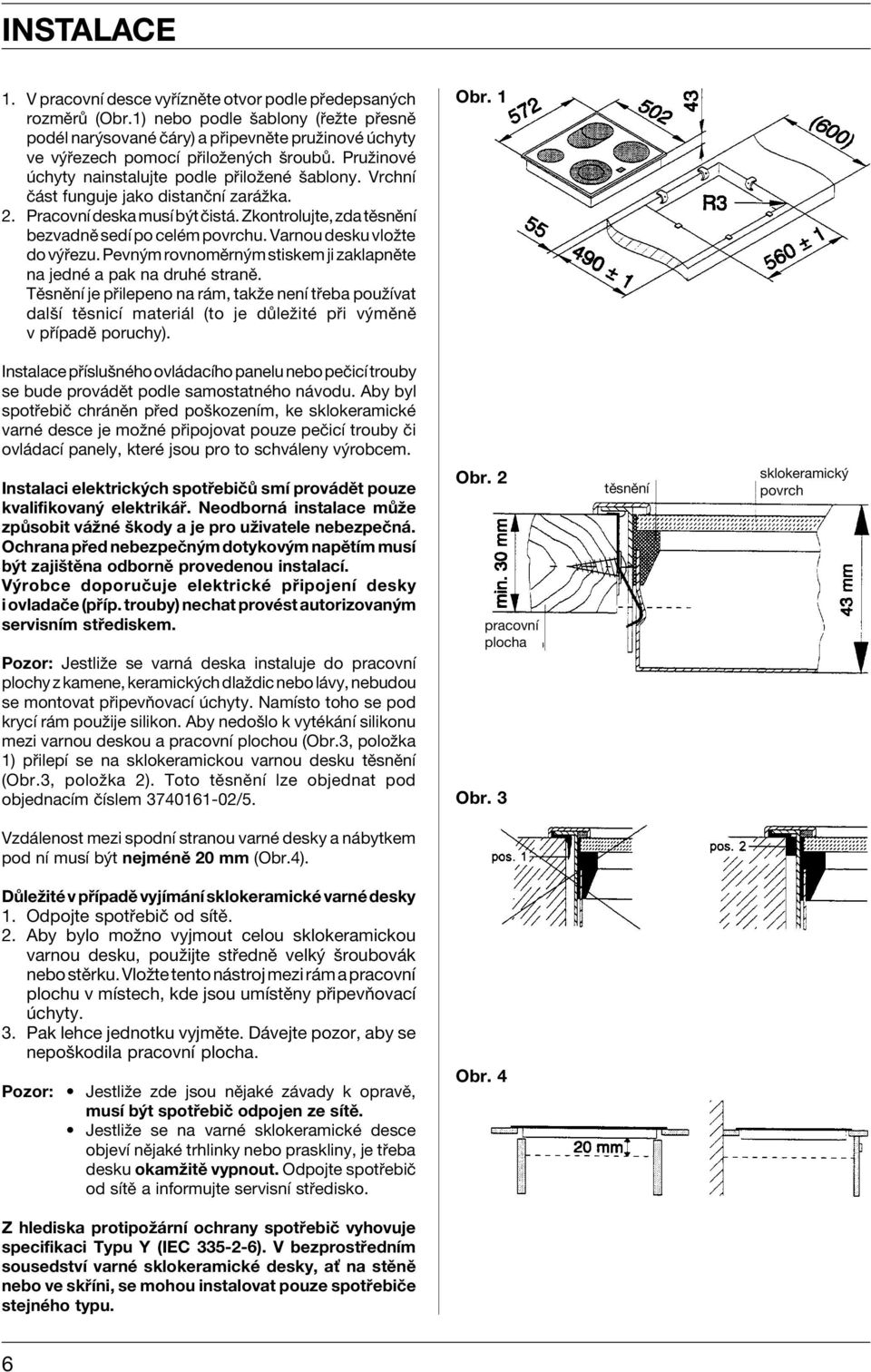 VrchnÌ Ë st funguje jako distanënì zar ûka. 2. PracovnÌ deska musì b t Ëist. Zkontrolujte, zda tïsnïnì bezvadnï sedì po celèm povrchu. Varnou desku vloûte do v ezu.