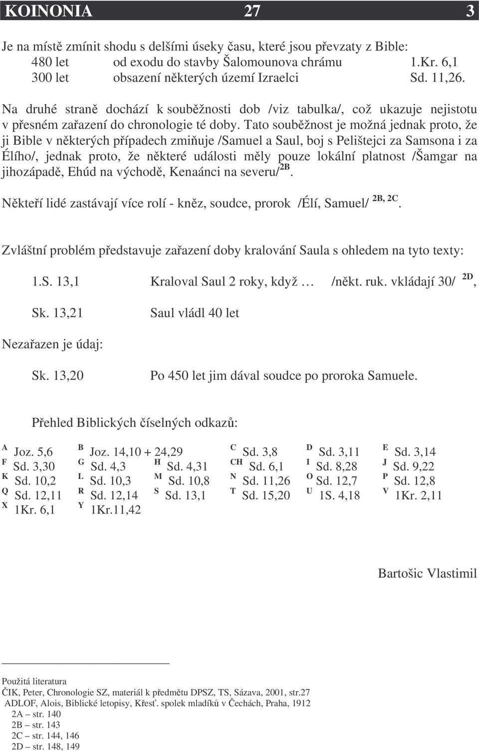 Tato souběžnost je možná jednak proto, že ji Bible v některých případech zmiňuje /Samuel a Saul, boj s Pelištejci za Samsona i za Élího/, jednak proto, že některé události měly pouze lokální platnost