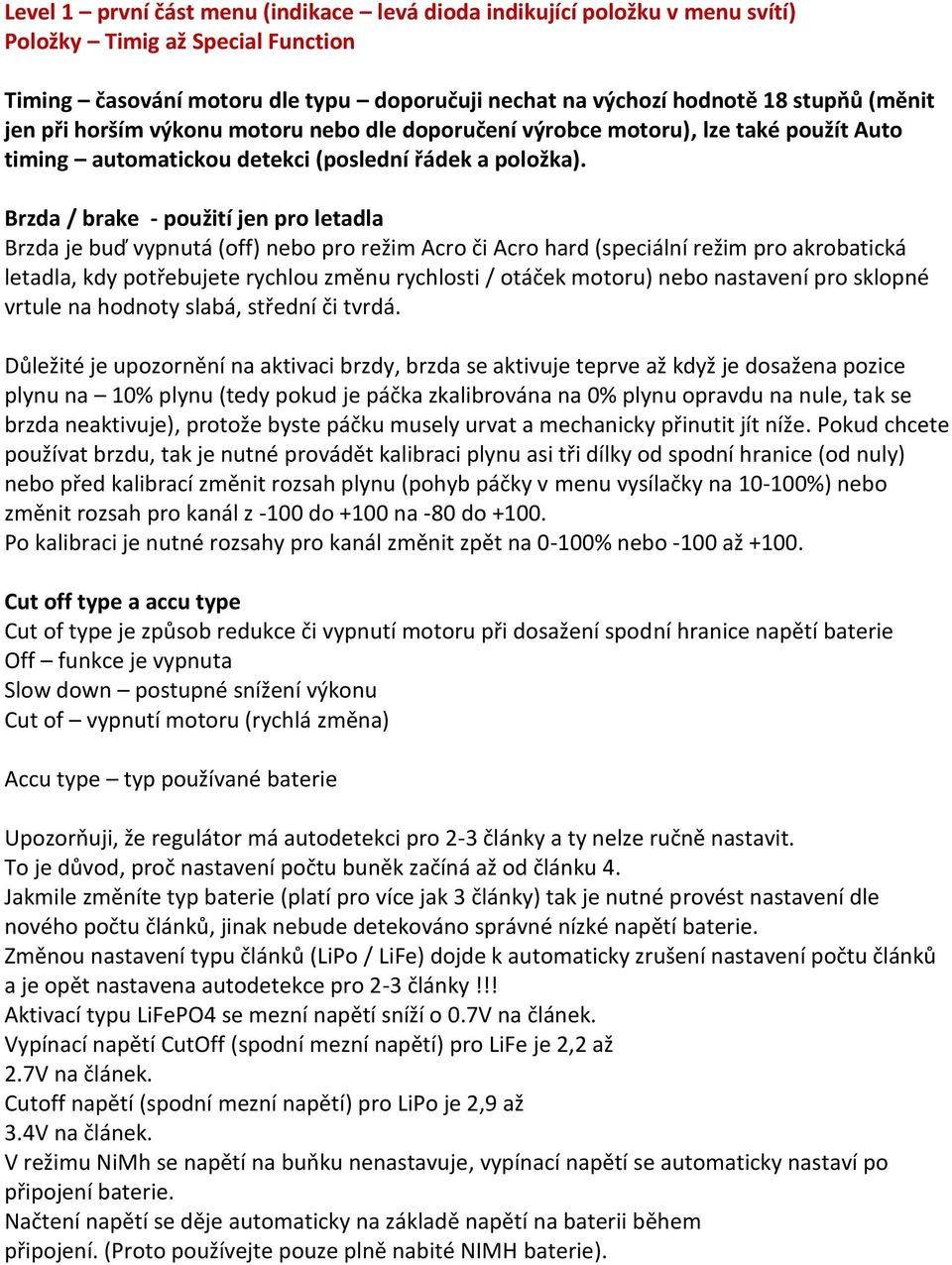 Brzda / brake - použití jen pro letadla Brzda je buď vypnutá (off) nebo pro režim Acro či Acro hard (speciální režim pro akrobatická letadla, kdy potřebujete rychlou změnu rychlosti / otáček motoru)