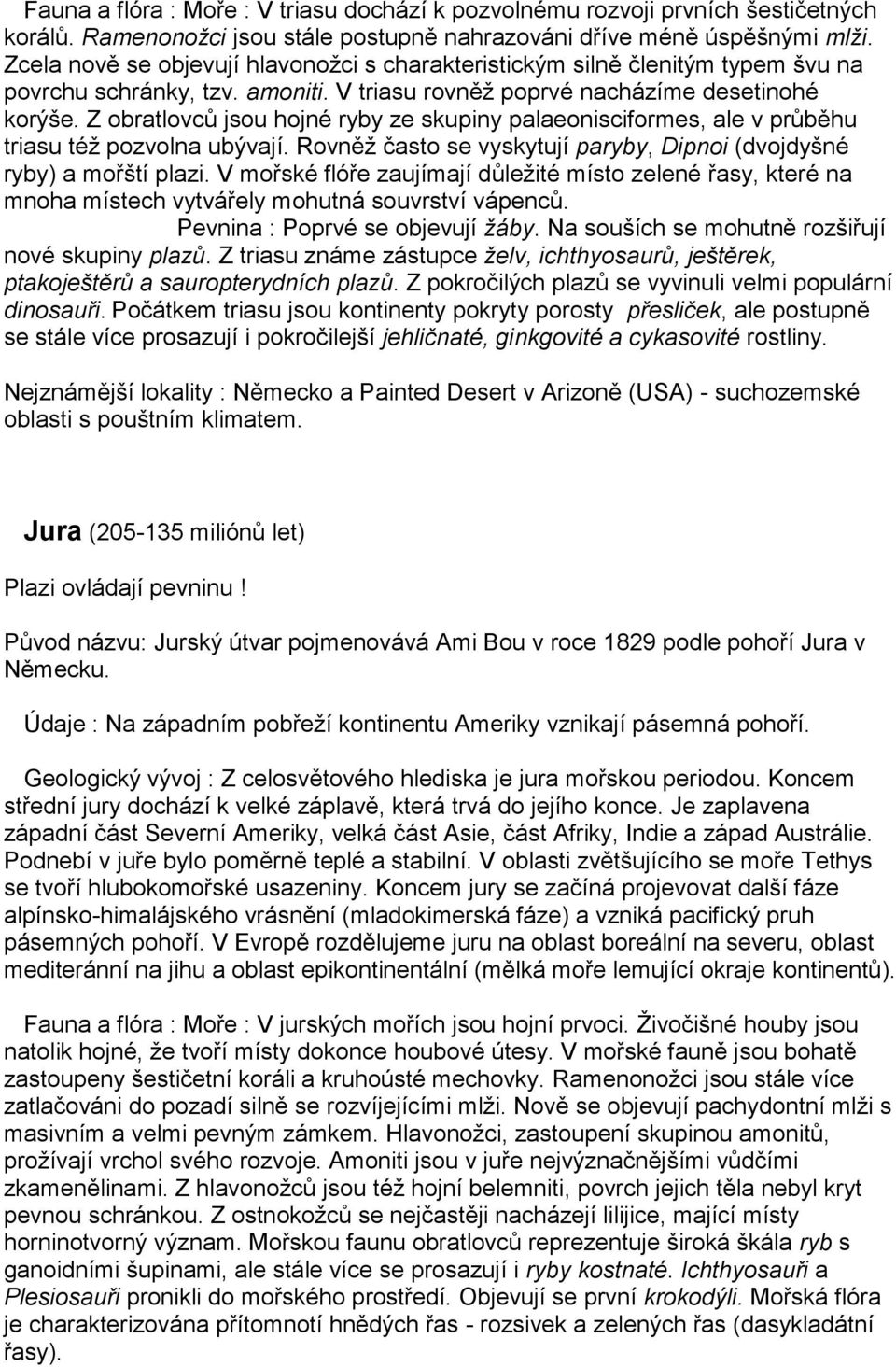 Z obratlovců jsou hojné ryby ze skupiny palaeonisciformes, ale v průběhu triasu též pozvolna ubývají. Rovněž často se vyskytují paryby, Dipnoi (dvojdyšné ryby) a mořští plazi.