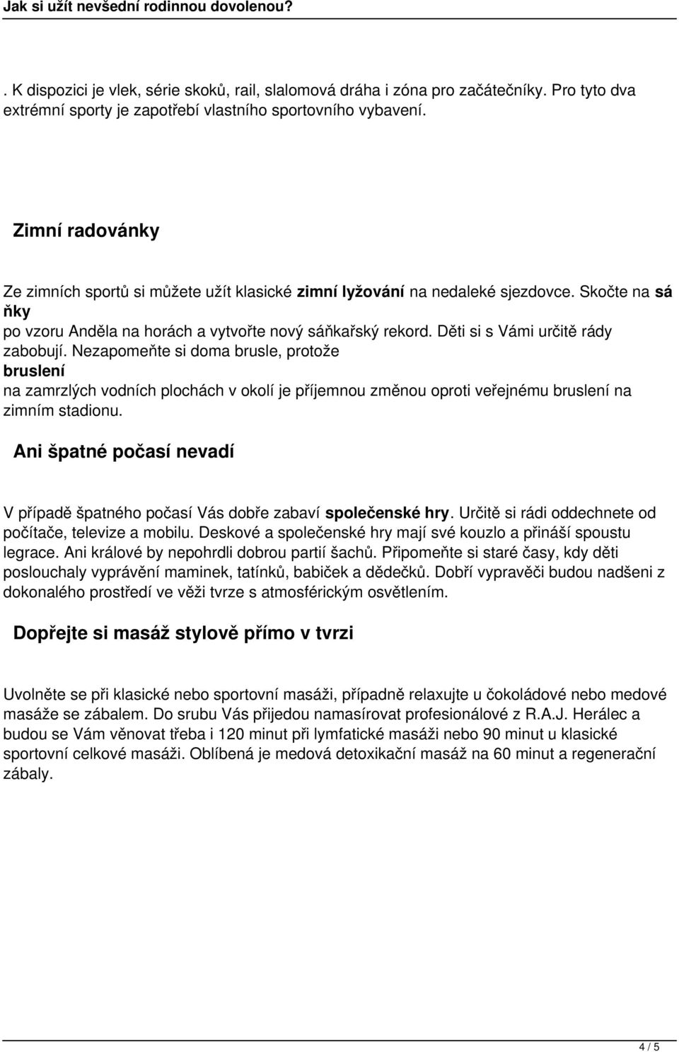 Děti si s Vámi určitě rády zabobují. Nezapomeňte si doma brusle, protože bruslení na zamrzlých vodních plochách v okolí je příjemnou změnou oproti veřejnému bruslení na zimním stadionu.