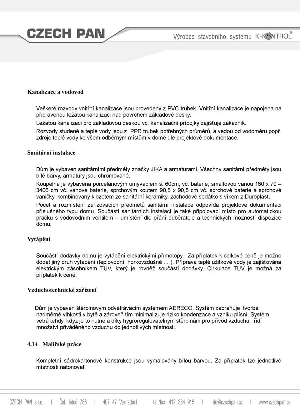 zdroje teplé vody ke všem odběrným místům v domě dle projektové dokumentace. Sanitární instalace Dům je vybaven sanitárními předměty značky JIKA a armaturami.