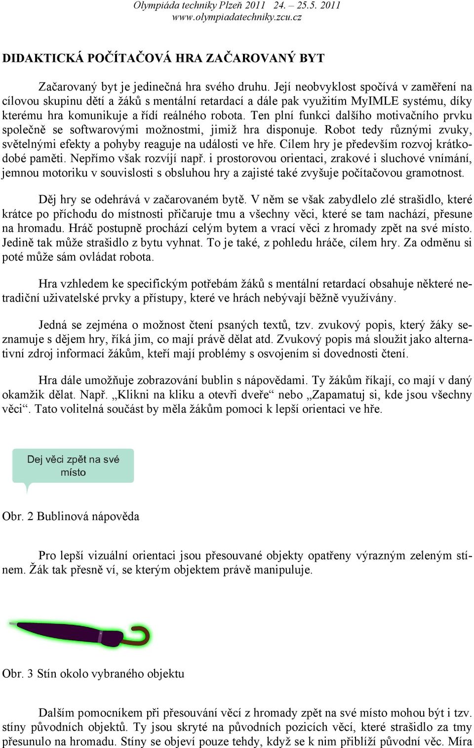 Ten plní funkci dalšího motivačního prvku společně se softwarovými možnostmi, jimiž hra disponuje. Robot tedy různými zvuky, světelnými efekty a pohyby reaguje na události ve hře.