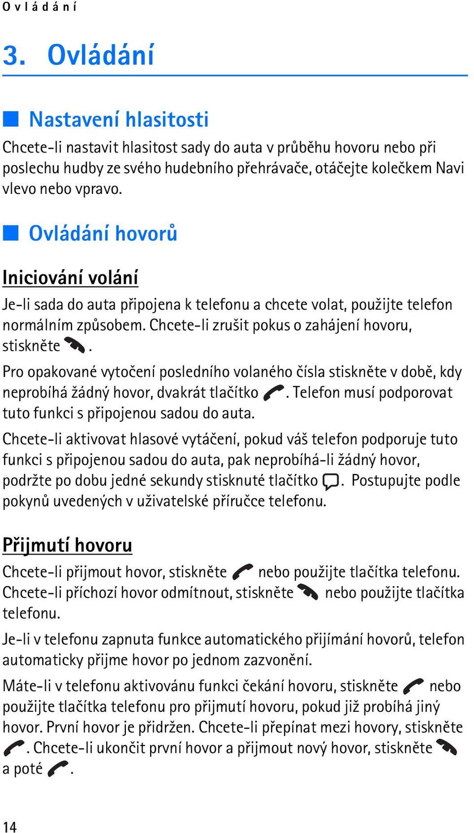 Pro opakované vytoèení posledního volaného èísla stisknìte v dobì, kdy neprobíhá ¾ádný hovor, dvakrát tlaèítko. Telefon musí podporovat tuto funkci s pøipojenou sadou do auta.