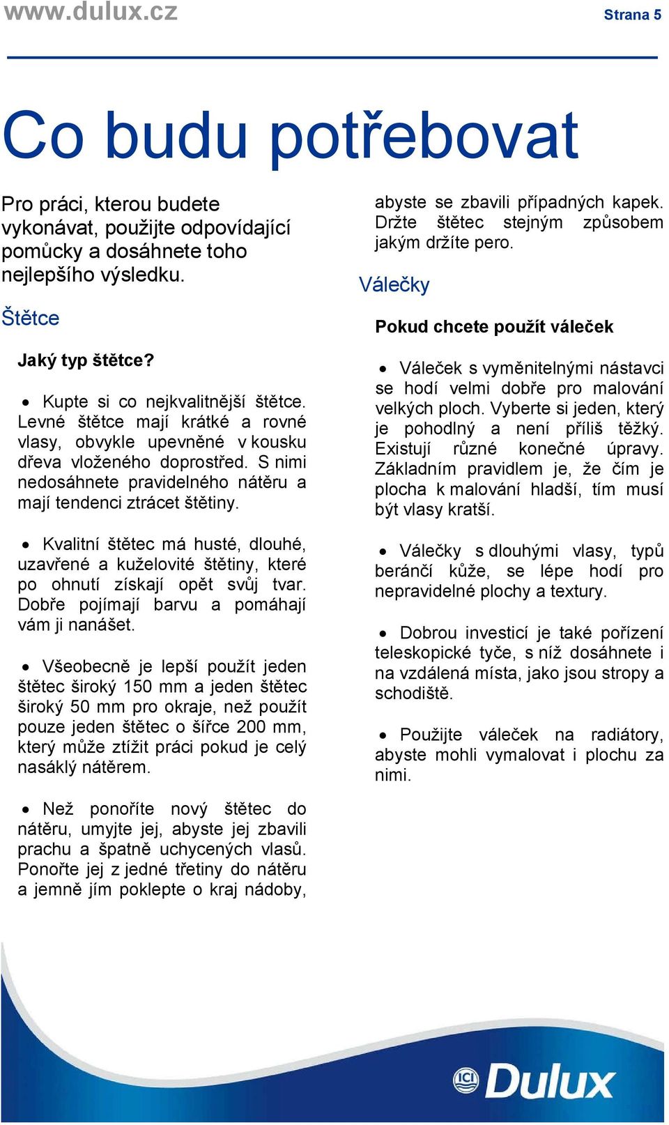 Kvalitní štětec má husté, dlouhé, uzavřené a kuželovité štětiny, které po ohnutí získají opět svůj tvar. Dobře pojímají barvu a pomáhají vám ji nanášet.