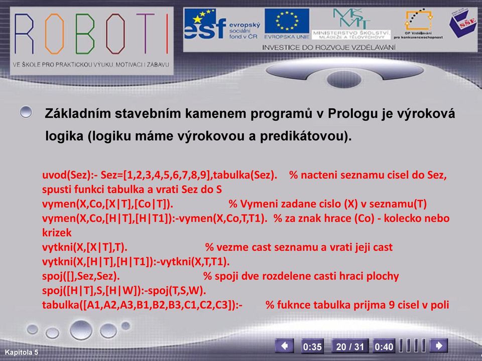 % Vymeni zadane cislo (X) v seznamu(t) vymen(x,co,[h T],[H T1]):-vymen(X,Co,T,T1). % za znak hrace (Co) - kolecko nebo krizek vytkni(x,[x T],T).