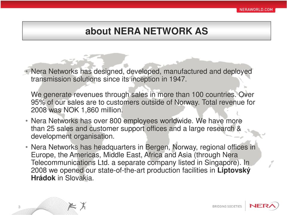 Nera Networks has over 800 employees worldwide. We have more than 25 sales and customer support offices and a large research & development organisation.