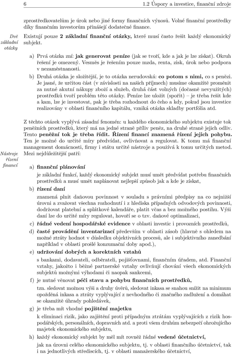 a) Prvá otázka zní: jak generovat peníze (jak se tvoří, kde a jak je lze získat). Okruh řešení je omezený. Vesměs je řešením pouze mzda, renta, zisk, úrok nebo podpora v nezaměstnanosti.