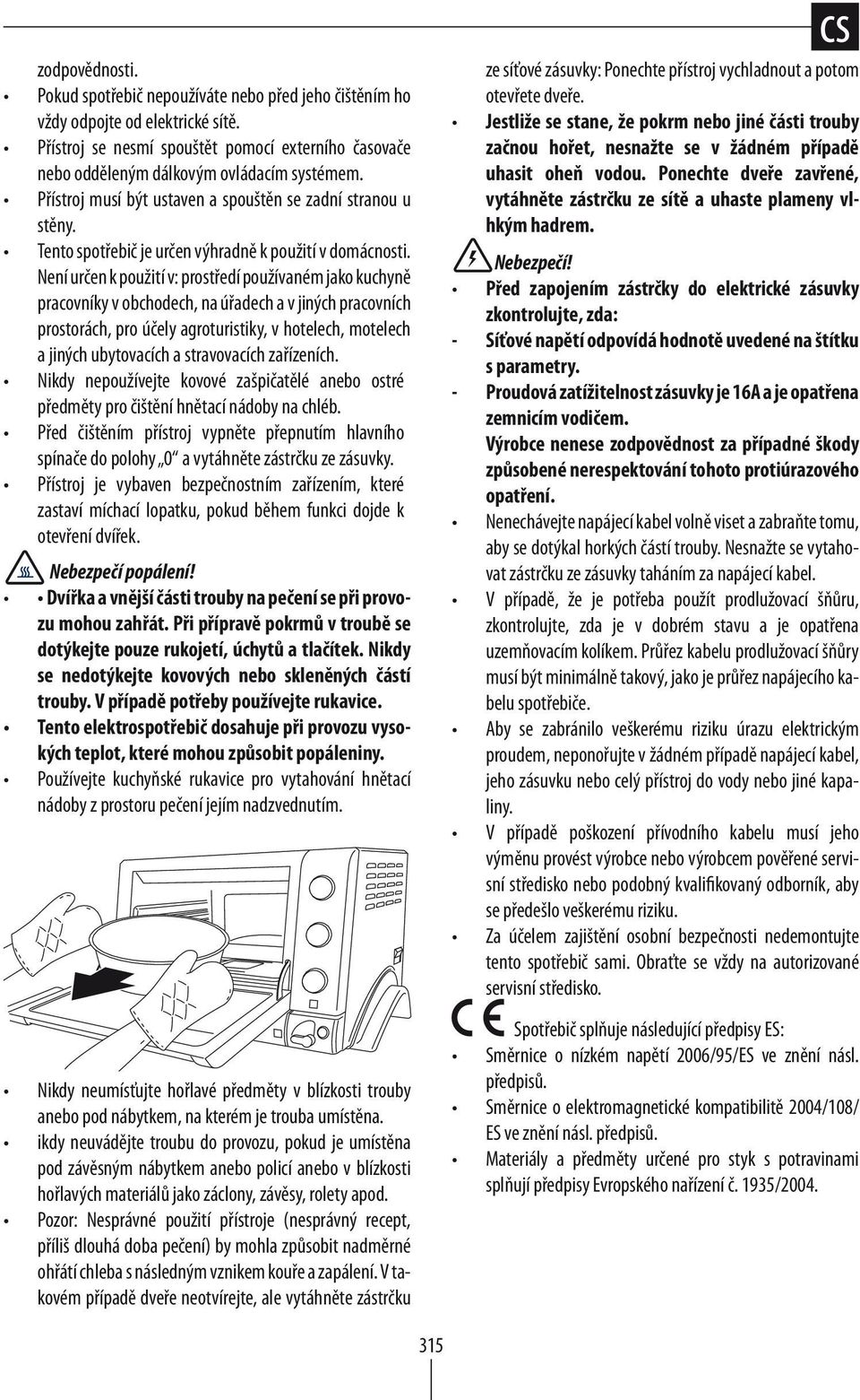 Není určen k použití v: prostředí používaném jako kuchyně pracovníky v obchodech, na úřadech a v jiných pracovních prostorách, pro účely agroturistiky, v hotelech, motelech a jiných ubytovacích a