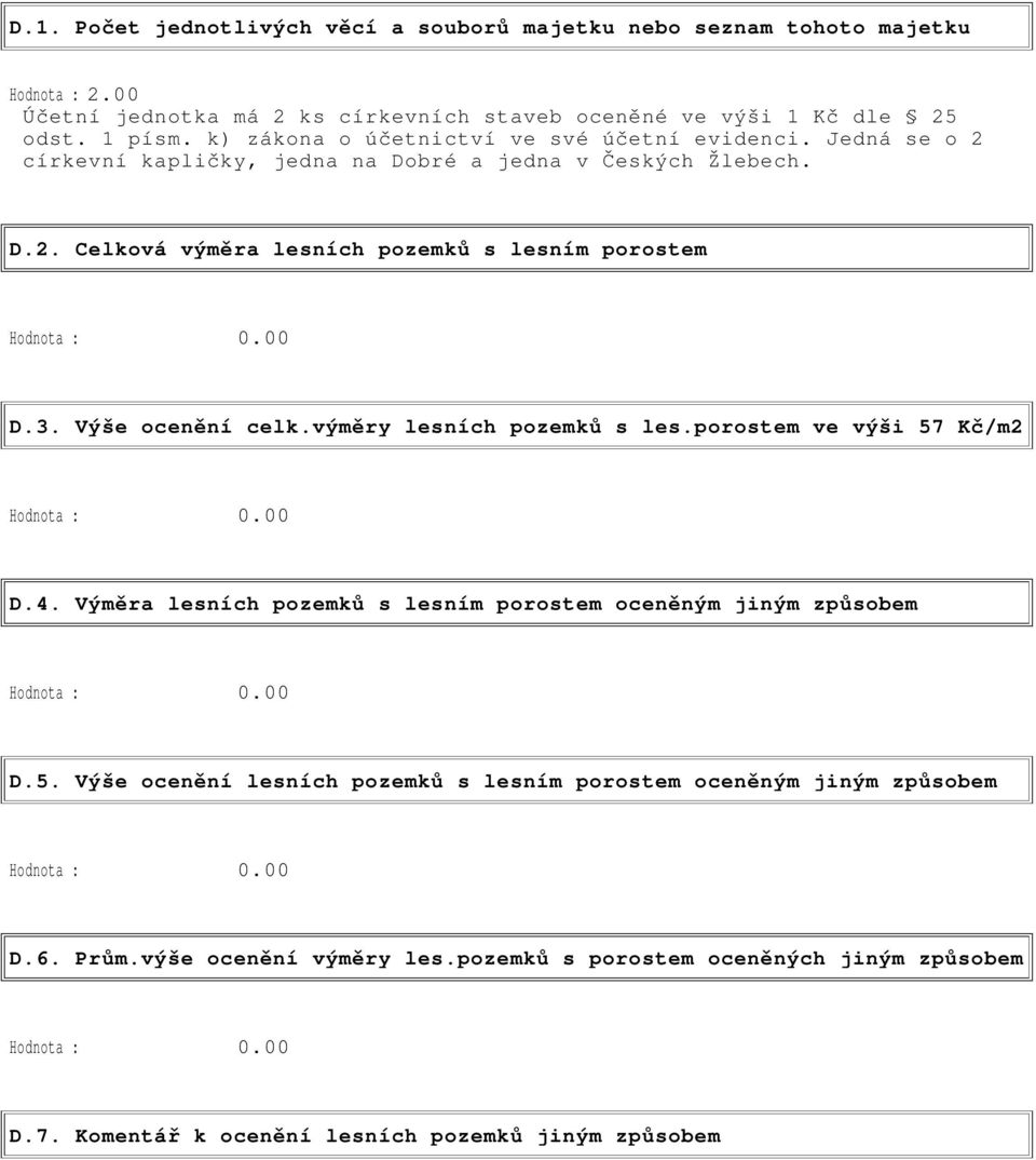 Výše ocenění celk.výměry lesních pozemků s les.porostem ve výši 57 Kč/m2 Hodnota : 0.00 D.4. Výměra lesních pozemků s lesním porostem oceněným jiným způsobem Hodnota : 0.00 D.5. Výše ocenění lesních pozemků s lesním porostem oceněným jiným způsobem Hodnota : 0.