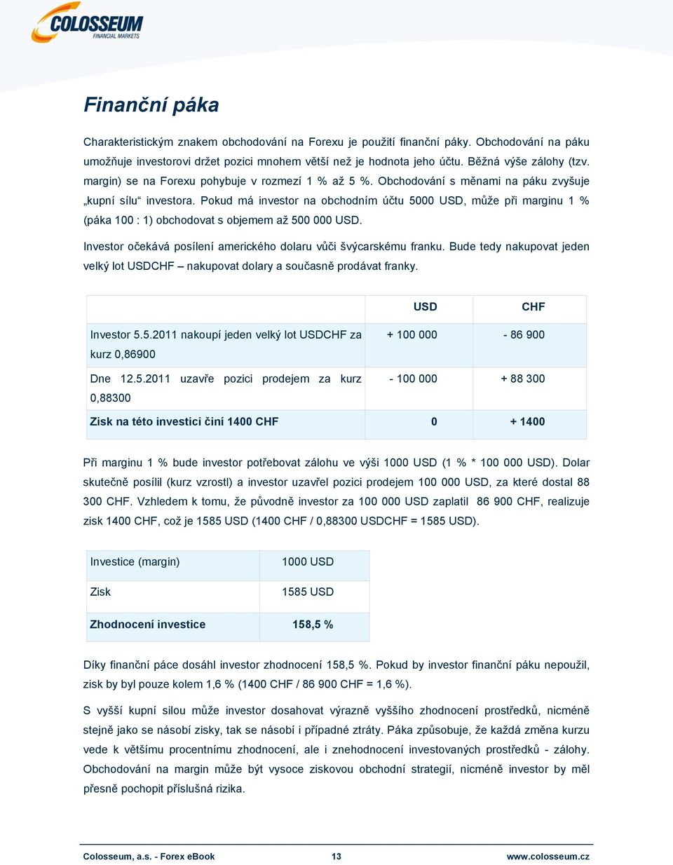 Pokud má investor na obchodním účtu 5000 USD, může při marginu 1 % (páka 100 : 1) obchodovat s objemem až 500 000 USD. Investor očekává posílení amerického dolaru vůči švýcarskému franku.