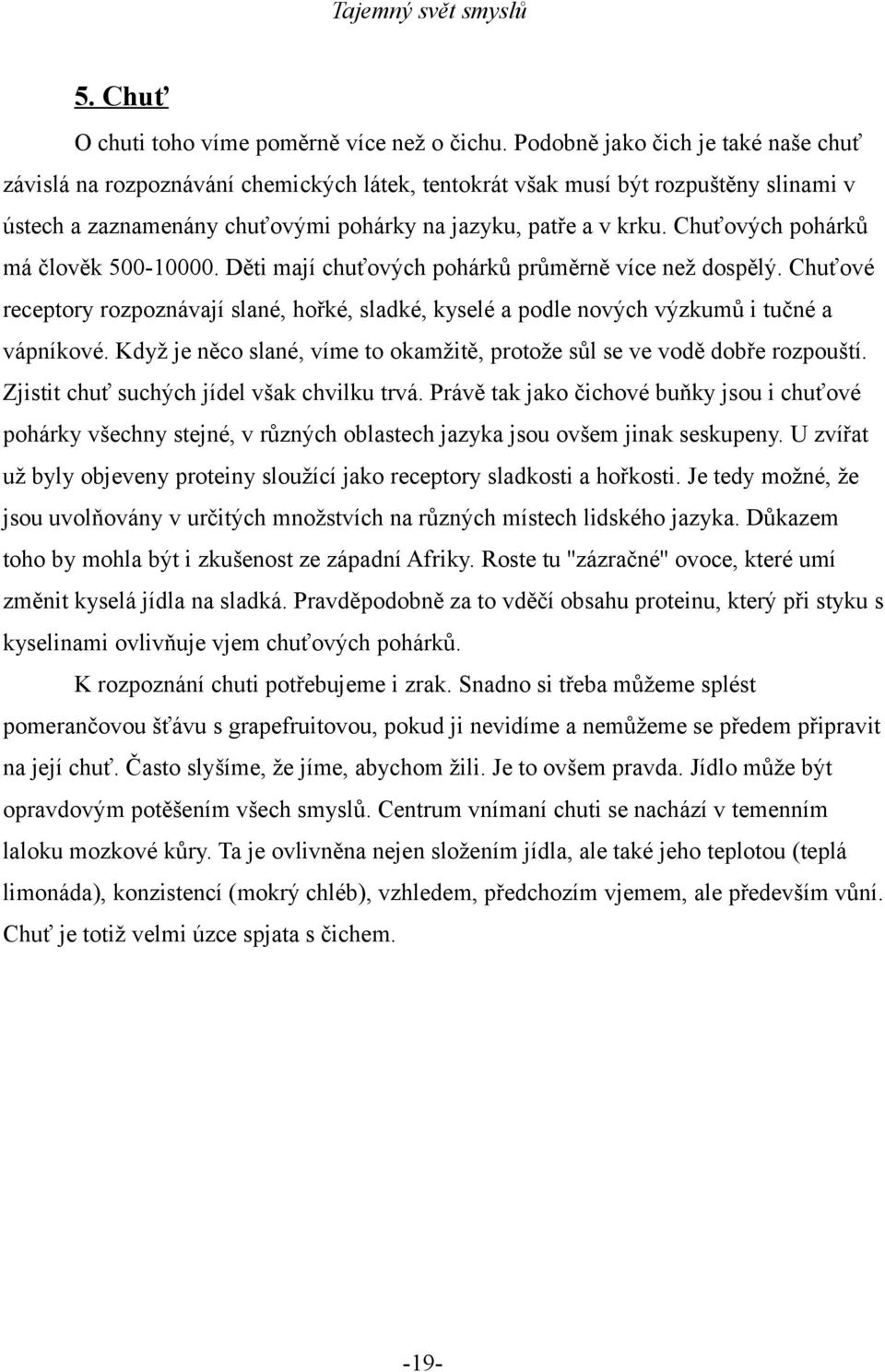 Chuťových pohárků má člověk 500-10000. Děti mají chuťových pohárků průměrně více než dospělý. Chuťové receptory rozpoznávají slané, hořké, sladké, kyselé a podle nových výzkumů i tučné a vápníkové.