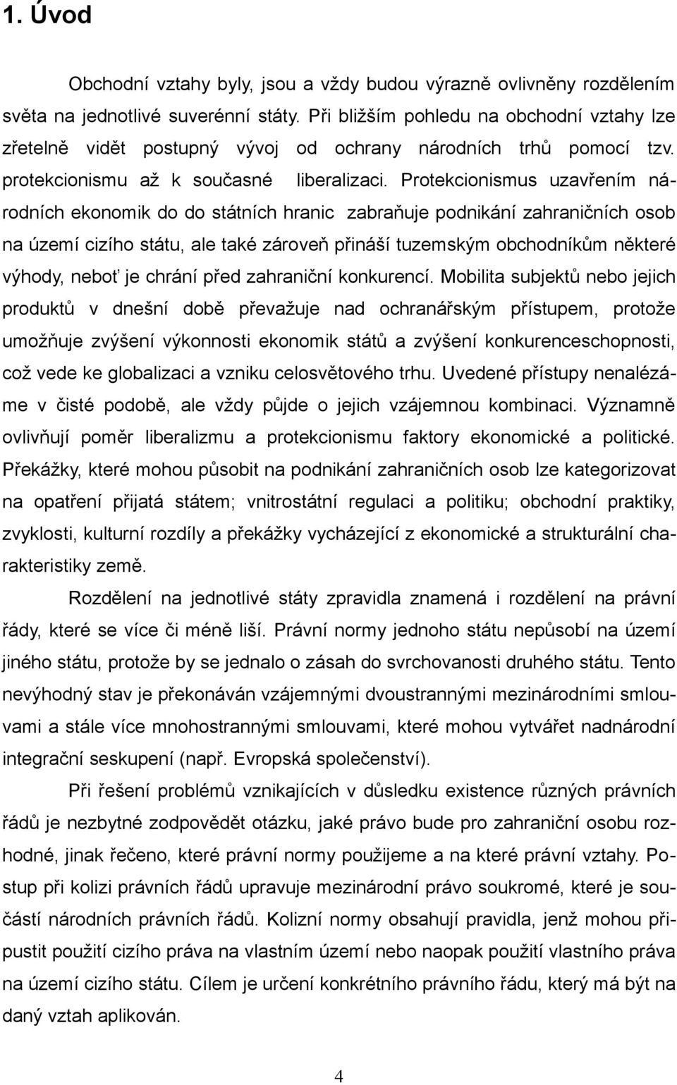 Protekcionismus uzavřením národních ekonomik do do státních hranic zabraňuje podnikání zahraničních osob na území cizího státu, ale také zároveň přináší tuzemským obchodníkům některé výhody, neboť je