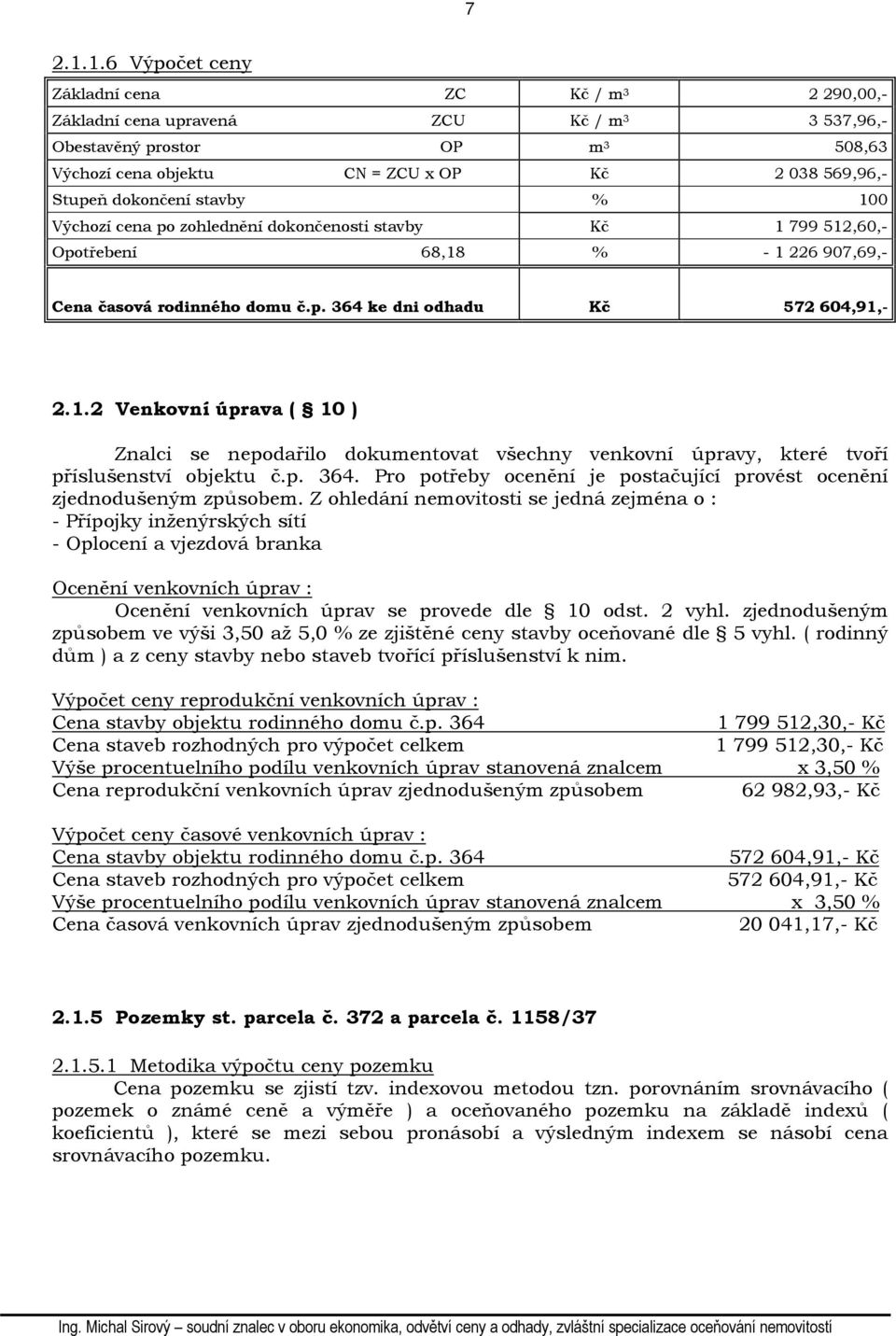 dokončení stavby % 100 Výchozí cena po zohlednění dokončenosti stavby Kč 1 799 512,60,- Opotřebení 68,18 % - 1 226 907,69,- Cena časová rodinného domu č.p. 364 ke dni odhadu Kč 572 604,91,- 2.1.2 Venkovní úprava ( 10 ) Znalci se nepodařilo dokumentovat všechny venkovní úpravy, které tvoří příslušenství objektu č.