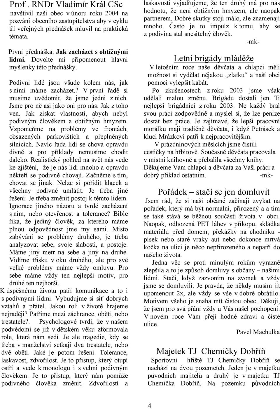 ? V první řadě si musíme uvědomit, že jsme jedni z nich. Jsme pro ně asi jako oni pro nás. Jak z toho ven. Jak získat vlastnosti, abych nebyl podivným člověkem a obtížným hmyzem.