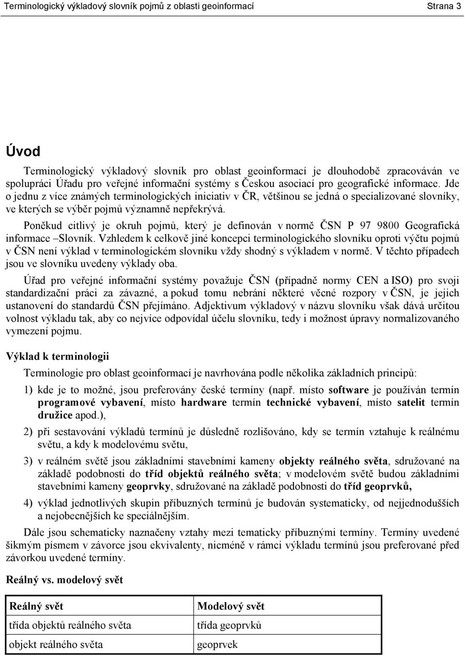 Poněkud citlivý je okruh pojmů, který je definován v normě ČSN P 97 9800 Geografická informace Slovník.