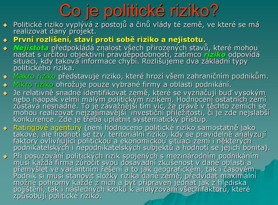 Rozlišujeme dva základní typy politického rizika. Makro riziko představuje riziko, které hrozí všem zahraničním podnikům. Mikro riziko ohrožuje pouze vybrané firmy a oblasti podnikání.