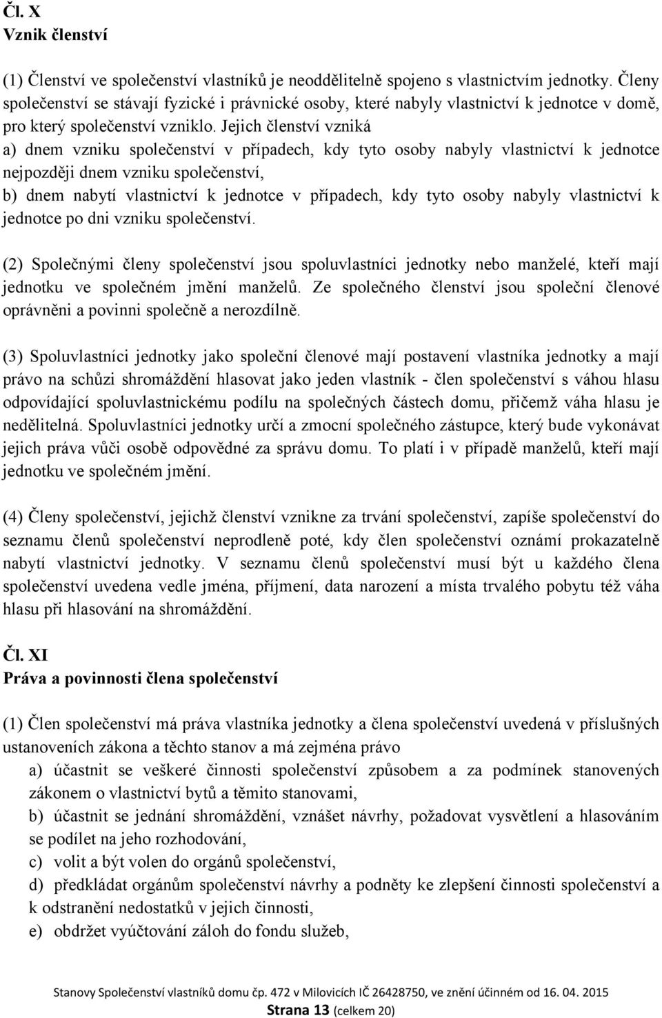 Jejich členství vzniká a) dnem vzniku společenství v případech, kdy tyto osoby nabyly vlastnictví k jednotce nejpozději dnem vzniku společenství, b) dnem nabytí vlastnictví k jednotce v případech,